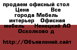 продаем офисный стол › Цена ­ 3 600 - Все города Мебель, интерьер » Офисная мебель   . Ненецкий АО,Осколково д.